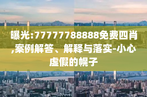曝光:77777788888免费四肖,案例解答、解释与落实-小心虚假的幌子