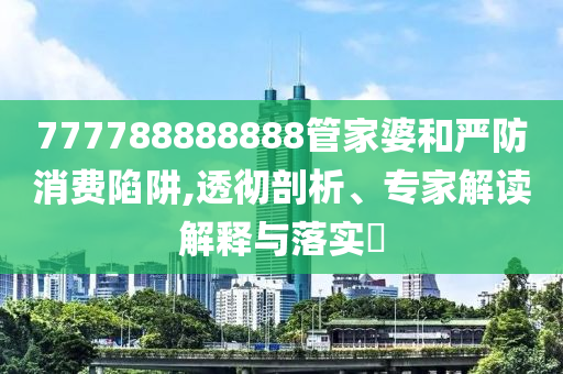 777788888888管家婆和严防消费陷阱,透彻剖析、专家解读解释与落实​