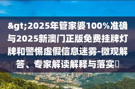 >2025年管家婆100%准确与2025新澳门正版免费挂牌灯牌和警惕虚假信息迷雾-微观解答、专家解读解释与落实​