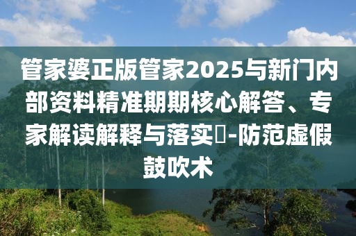 管家婆正版管家2025与新门内部资料精准期期核心解答、专家解读解释与落实​-防范虚假鼓吹术