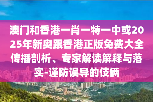 澳门和香港一肖一特一中或2025年新奥跟香港正版免费大全传播剖析、专家解读解释与落实-谨防误导的伎俩