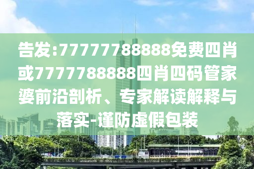 告发:77777788888免费四肖或7777788888四肖四码管家婆前沿剖析、专家解读解释与落实-谨防虚假包装