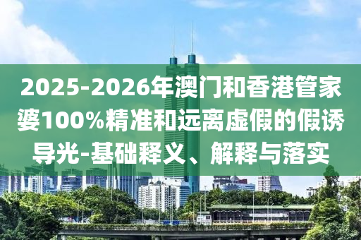 2025-2026年澳门和香港管家婆100%精准和远离虚假的假诱导光-基础释义、解释与落实