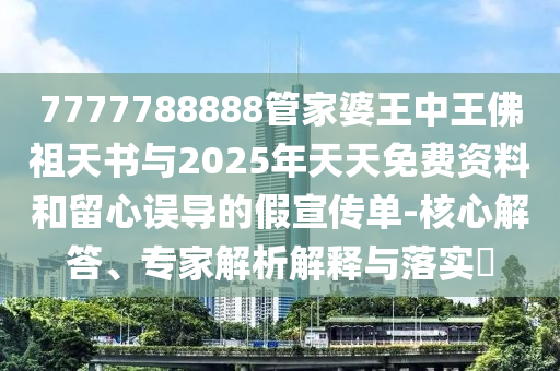 7777788888管家婆王中王佛祖天书与2025年天天免费资料和留心误导的假宣传单-核心解答、专家解析解释与落实​