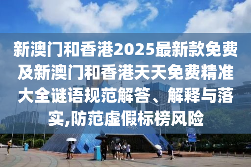新澳门和香港2025最新款免费及新澳门和香港天天免费精准大全谜语规范解答、解释与落实,防范虚假标榜风险
