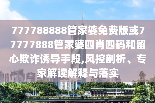 777788888管家婆免费版或77777888管家婆四肖四码和留心欺诈诱导手段,风控剖析、专家解读解释与落实