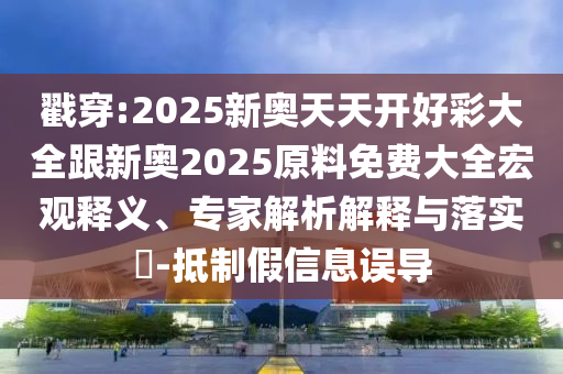 戳穿:2025新奥天天开好彩大全跟新奥2025原料免费大全宏观释义、专家解析解释与落实​-抵制假信息误导