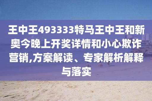 王中王493333特马王中王和新奥今晚上开奖详情和小心欺诈营销,方案解读、专家解析解释与落实