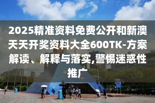 2025精准资料免费公开和新澳天天开奖资料大全600TK-方案解读、解释与落实,警惕迷惑性推广