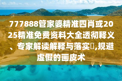 777888管家婆精准四肖或2025精准免费资料大全透彻释义、专家解读解释与落实​,规避虚假的画皮术