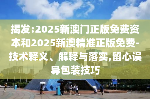 揭发:2025新澳门正版免费资本和2025新澳精准正版免费-技术释义、解释与落实,留心误导包装技巧
