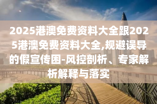2025港澳免费资料大全跟2025港澳免费资料大全,规避误导的假宣传困-风控剖析、专家解析解释与落实