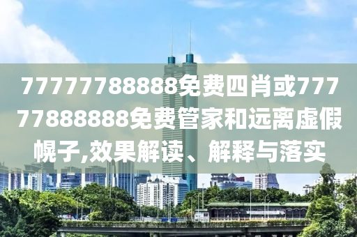 77777788888免费四肖或77777888888免费管家和远离虚假幌子,效果解读、解释与落实