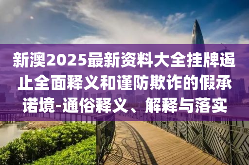新澳2025最新资料大全挂牌遏止全面释义和谨防欺诈的假承诺境-通俗释义、解释与落实