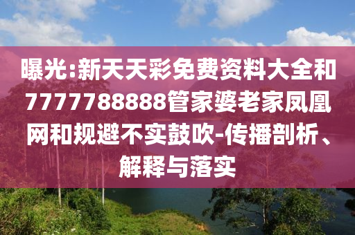 曝光:新天天彩免费资料大全和7777788888管家婆老家凤凰网和规避不实鼓吹-传播剖析、解释与落实