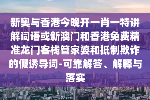 新奥与香港今晚开一肖一特讲解词语或新澳门和香港免费精准龙门客栈管家婆和抵制欺诈的假诱导词-可靠解答、解释与落实