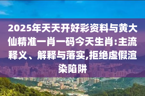 2025年天天开好彩资料与黄大仙精准一肖一码今天生肖:主流释义、解释与落实,拒绝虚假渲染陷阱