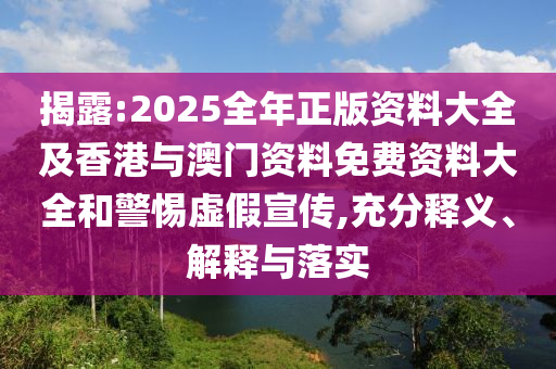 揭露:2025全年正版资料大全及香港与澳门资料免费资料大全和警惕虚假宣传,充分释义、解释与落实