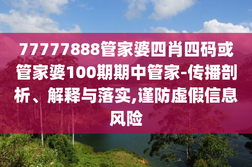 77777888管家婆四肖四码或管家婆100期期中管家-传播剖析、解释与落实,谨防虚假信息风险