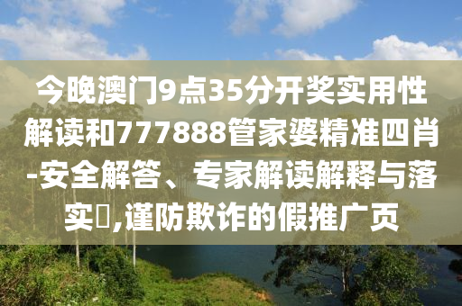今晚澳门9点35分开奖实用性解读和777888管家婆精准四肖-安全解答、专家解读解释与落实​,谨防欺诈的假推广页
