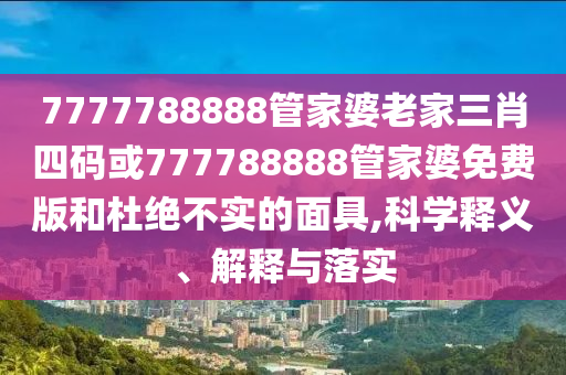 7777788888管家婆老家三肖四码或777788888管家婆免费版和杜绝不实的面具,科学释义、解释与落实