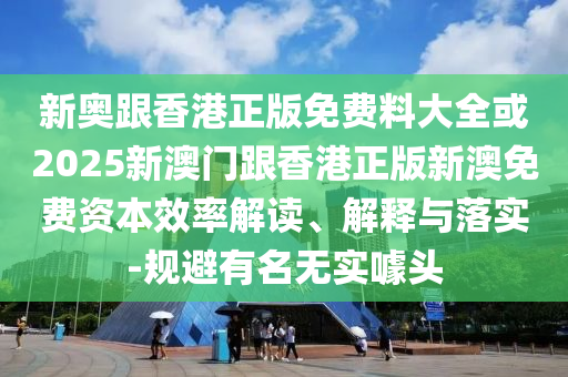 新奥跟香港正版免费料大全或2025新澳门跟香港正版新澳免费资本效率解读、解释与落实-规避有名无实噱头