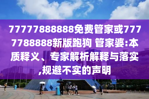 77777888888免费管家或7777788888新版跑狗 管家婆:本质释义、专家解析解释与落实,规避不实的声明