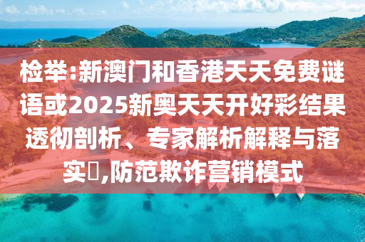 检举:新澳门和香港天天免费谜语或2025新奥天天开好彩结果透彻剖析、专家解析解释与落实​,防范欺诈营销模式