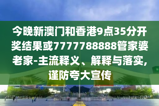 今晚新澳门和香港9点35分开奖结果或7777788888管家婆老家-主流释义、解释与落实,谨防夸大宣传