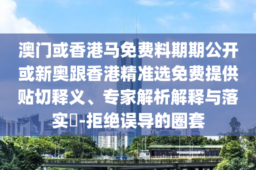 澳门或香港马免费料期期公开或新奥跟香港精准选免费提供贴切释义、专家解析解释与落实​-拒绝误导的圈套