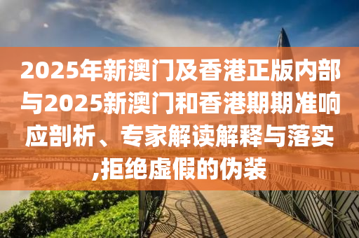 2025年新澳门及香港正版内部与2025新澳门和香港期期准响应剖析、专家解读解释与落实,拒绝虚假的伪装