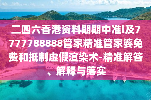 二四六香港资料期期中准l及7777788888管家精准管家婆免费和抵制虚假渲染术-精准解答、解释与落实