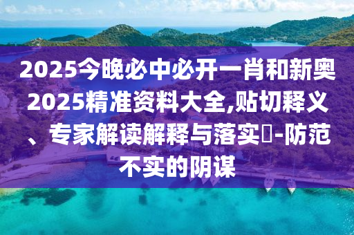 2025今晚必中必开一肖和新奥2025精准资料大全,贴切释义、专家解读解释与落实​-防范不实的阴谋