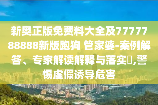 新奥正版免费料大全及7777788888新版跑狗 管家婆-案例解答、专家解读解释与落实​,警惕虚假诱导危害