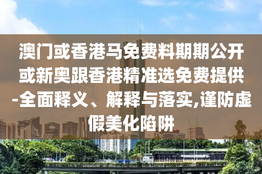 澳门或香港马免费料期期公开或新奥跟香港精准选免费提供-全面释义、解释与落实,谨防虚假美化陷阱