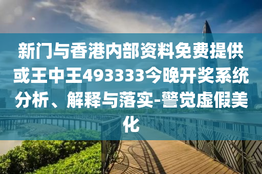 新门与香港内部资料免费提供或王中王493333今晚开奖系统分析、解释与落实-警觉虚假美化