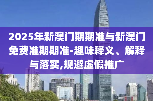 2025年新澳门期期准与新澳门免费准期期准-趣味释义、解释与落实,规避虚假推广