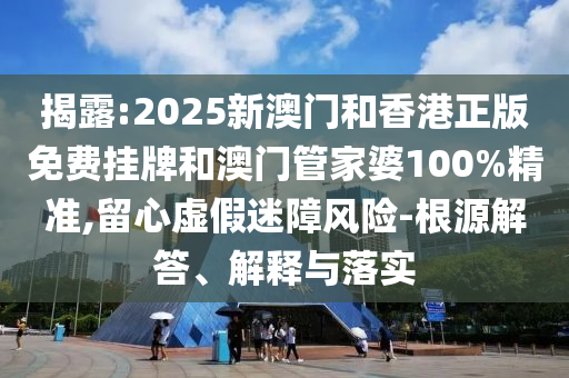 揭露:2025新澳门和香港正版免费挂牌和澳门管家婆100%精准,留心虚假迷障风险-根源解答、解释与落实