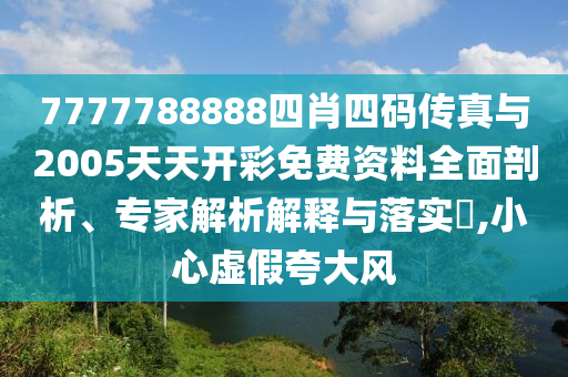 7777788888四肖四码传真与2005天天开彩免费资料全面剖析、专家解析解释与落实​,小心虚假夸大风