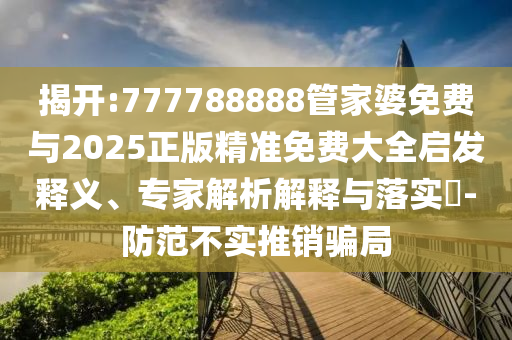 揭开:777788888管家婆免费与2025正版精准免费大全启发释义、专家解析解释与落实​-防范不实推销骗局