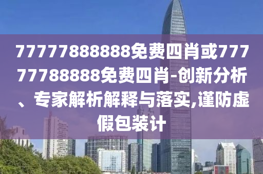 77777888888免费四肖或77777788888免费四肖-创新分析、专家解析解释与落实,谨防虚假包装计