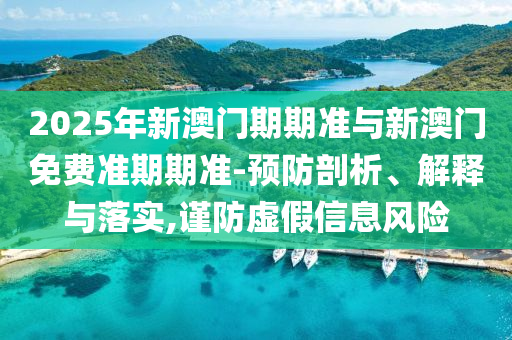 2025年新澳门期期准与新澳门免费准期期准-预防剖析、解释与落实,谨防虚假信息风险