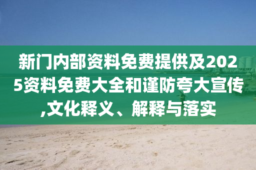 新门内部资料免费提供及2025资料免费大全和谨防夸大宣传,文化释义、解释与落实
