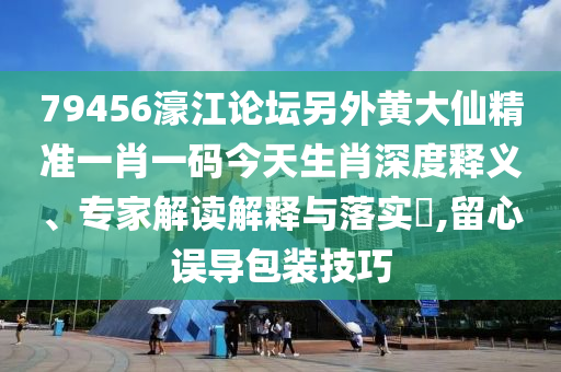 79456濠江论坛另外黄大仙精准一肖一码今天生肖深度释义、专家解读解释与落实​,留心误导包装技巧