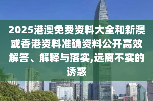 2025港澳免费资料大全和新澳或香港资料准确资料公开高效解答、解释与落实,远离不实的诱惑