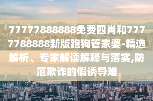 77777888888免费四肖和7777788888新版跑狗管家婆-精选解析、专家解读解释与落实,防范欺诈的假诱导难
