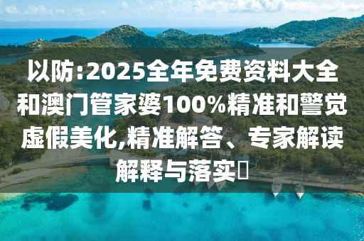 以防:2025全年免费资料大全和澳门管家婆100%精准和警觉虚假美化,精准解答、专家解读解释与落实​