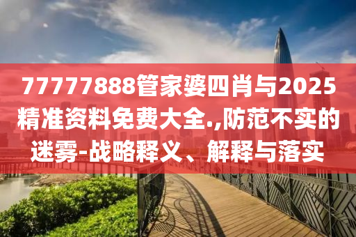 77777888管家婆四肖与2025精准资料免费大全.,防范不实的迷雾-战略释义、解释与落实