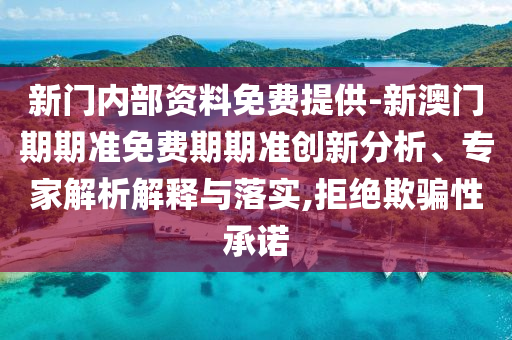 新门内部资料免费提供-新澳门期期准免费期期准创新分析、专家解析解释与落实,拒绝欺骗性承诺