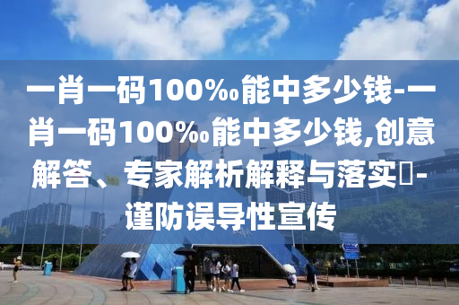 一肖一码100‰能中多少钱-一肖一码100‰能中多少钱,创意解答、专家解析解释与落实​-谨防误导性宣传